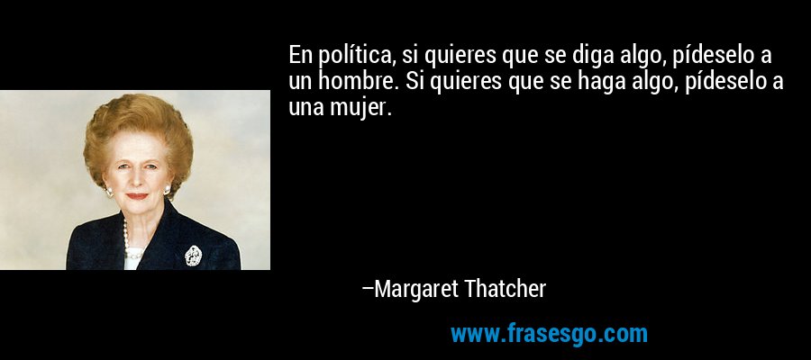 En política, si quieres que se diga algo, pídeselo a un hombre. Si quieres que se haga algo, pídeselo a una mujer. – Margaret Thatcher
