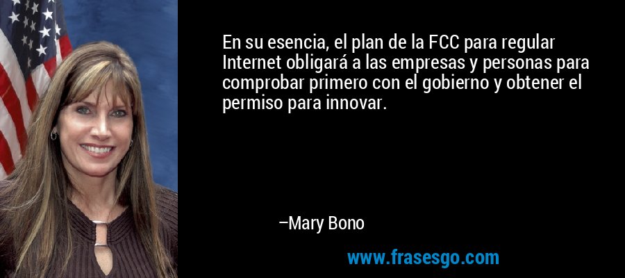 En su esencia, el plan de la FCC para regular Internet obligará a las empresas y personas para comprobar primero con el gobierno y obtener el permiso para innovar. – Mary Bono