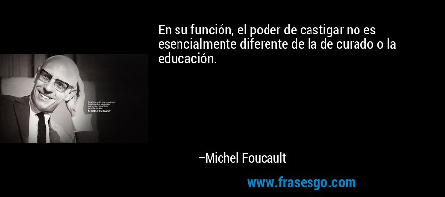 En su función, el poder de castigar no es esencialmente diferente de la de curado o la educación. – Michel Foucault