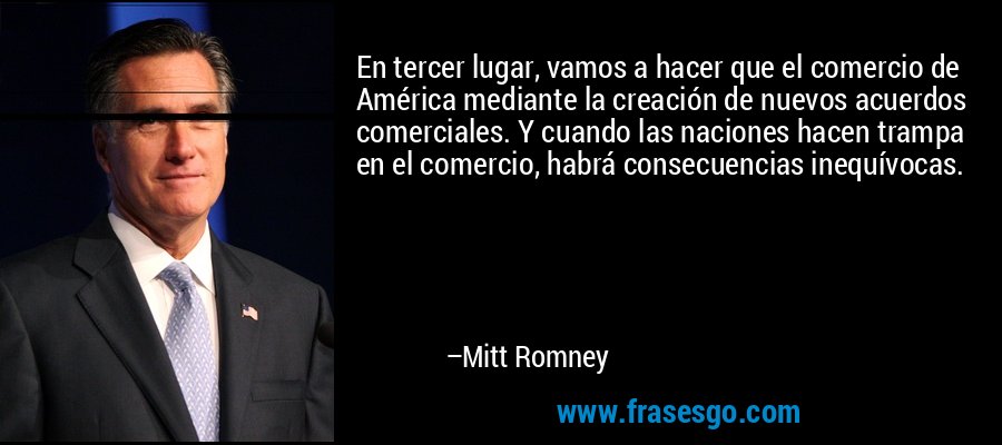 En tercer lugar, vamos a hacer que el comercio de América mediante la creación de nuevos acuerdos comerciales. Y cuando las naciones hacen trampa en el comercio, habrá consecuencias inequívocas. – Mitt Romney