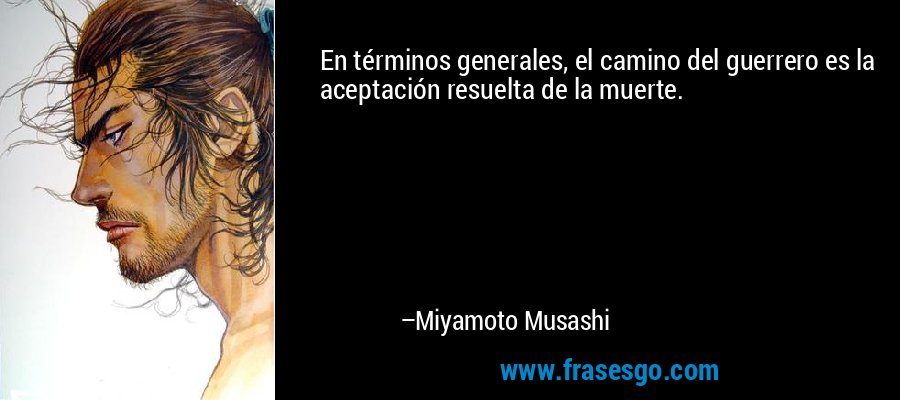 En términos generales, el camino del guerrero es la aceptación resuelta de la muerte. – Miyamoto Musashi