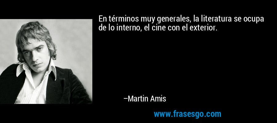 En términos muy generales, la literatura se ocupa de lo interno, el cine con el exterior. – Martin Amis