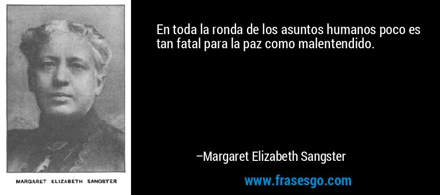 En toda la ronda de los asuntos humanos poco es tan fatal para la paz como malentendido. – Margaret Elizabeth Sangster