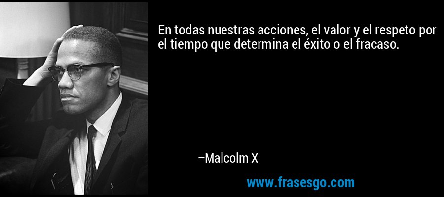 En todas nuestras acciones, el valor y el respeto por el tiempo que determina el éxito o el fracaso. – Malcolm X