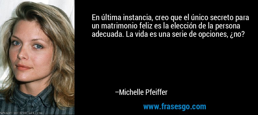 En última instancia, creo que el único secreto para un matrimonio feliz es la elección de la persona adecuada. La vida es una serie de opciones, ¿no? – Michelle Pfeiffer