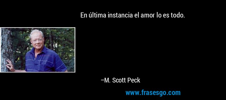 En última instancia el amor lo es todo. – M. Scott Peck
