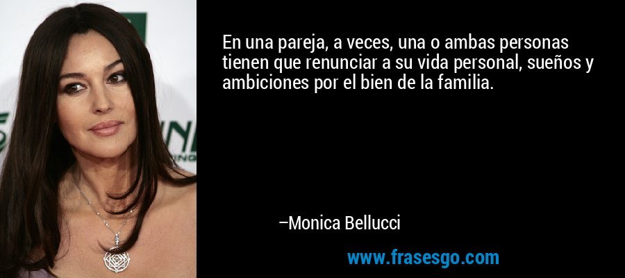 En una pareja, a veces, una o ambas personas tienen que renunciar a su vida personal, sueños y ambiciones por el bien de la familia. – Monica Bellucci