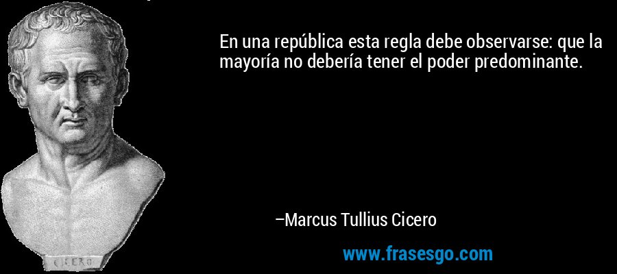 En una república esta regla debe observarse: que la mayoría no debería tener el poder predominante. – Marcus Tullius Cicero