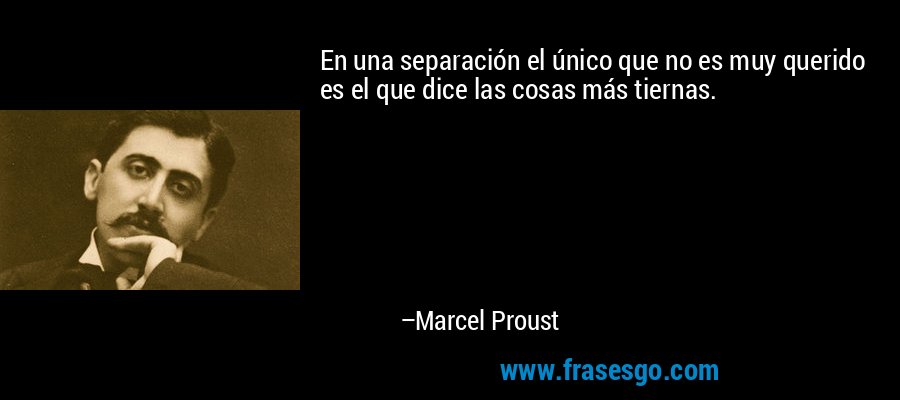 En una separación el único que no es muy querido es el que dice las cosas más tiernas. – Marcel Proust