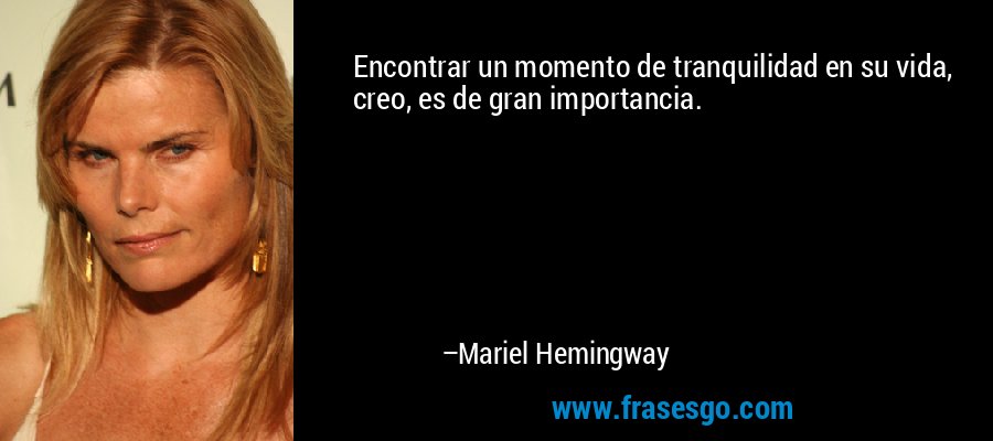 Encontrar un momento de tranquilidad en su vida, creo, es de gran importancia. – Mariel Hemingway