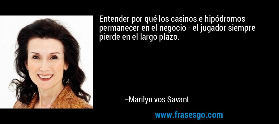Entender por qué los casinos e hipódromos permanecer en el negocio - el jugador siempre pierde en el largo plazo. – Marilyn vos Savant