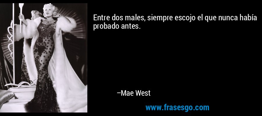 Entre dos males, siempre escojo el que nunca había probado antes. – Mae West
