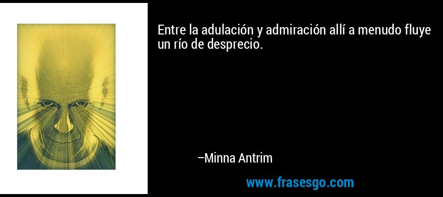 Entre la adulación y admiración allí a menudo fluye un río de desprecio. – Minna Antrim
