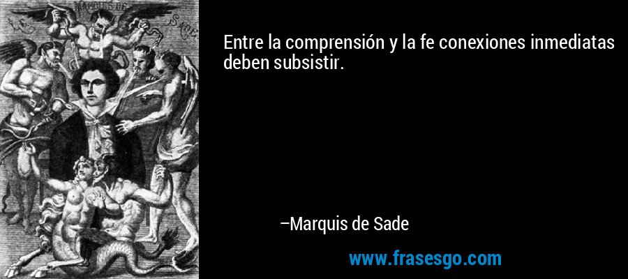 Entre la comprensión y la fe conexiones inmediatas deben subsistir. – Marquis de Sade