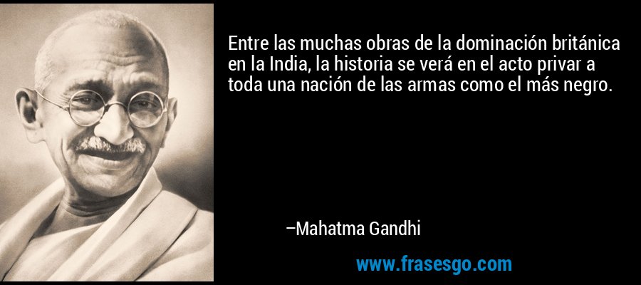 Entre las muchas obras de la dominación británica en la India, la historia se verá en el acto privar a toda una nación de las armas como el más negro. – Mahatma Gandhi