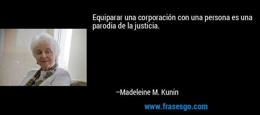 Equiparar una corporación con una persona es una parodia de la justicia. – Madeleine M. Kunin
