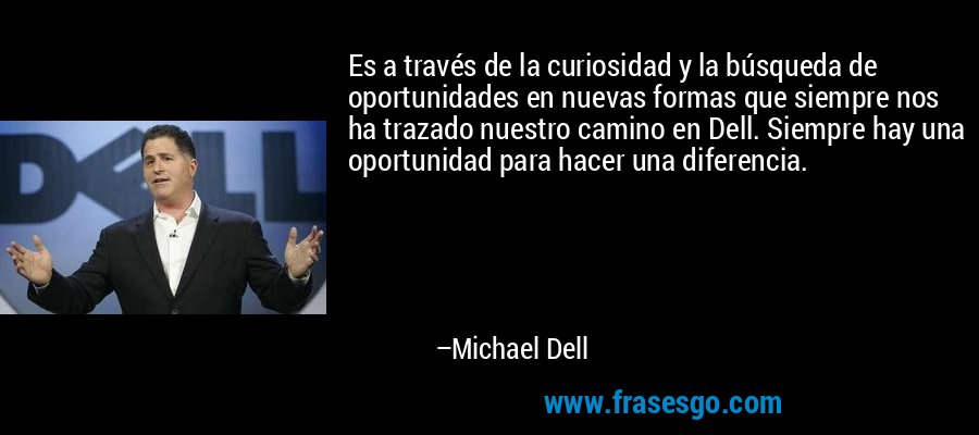 Es a través de la curiosidad y la búsqueda de oportunidades en nuevas formas que siempre nos ha trazado nuestro camino en Dell. Siempre hay una oportunidad para hacer una diferencia. – Michael Dell