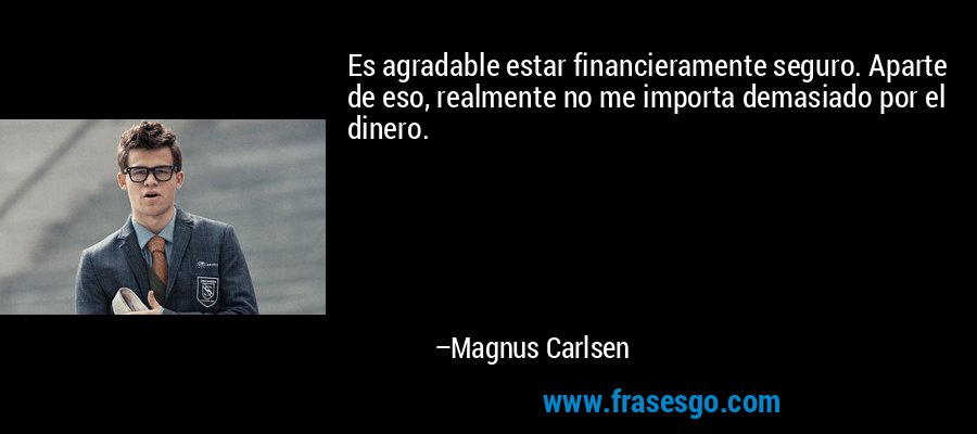 Es agradable estar financieramente seguro. Aparte de eso, realmente no me importa demasiado por el dinero. – Magnus Carlsen