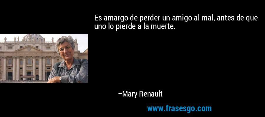 Es amargo de perder un amigo al mal, antes de que uno lo pierde a la muerte. – Mary Renault
