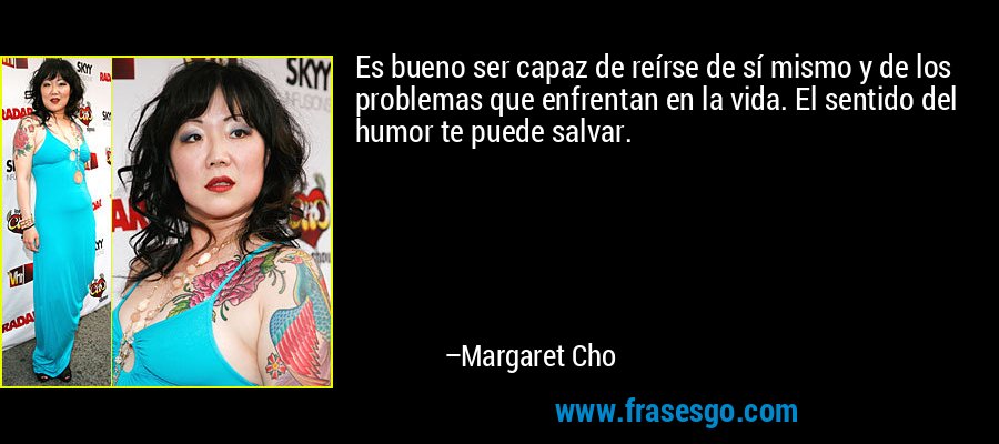 Es bueno ser capaz de reírse de sí mismo y de los problemas que enfrentan en la vida. El sentido del humor te puede salvar. – Margaret Cho
