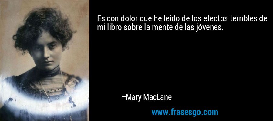 Es con dolor que he leído de los efectos terribles de mi libro sobre la mente de las jóvenes. – Mary MacLane