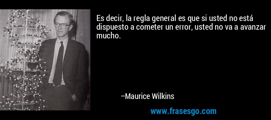 Es decir, la regla general es que si usted no está dispuesto a cometer un error, usted no va a avanzar mucho. – Maurice Wilkins