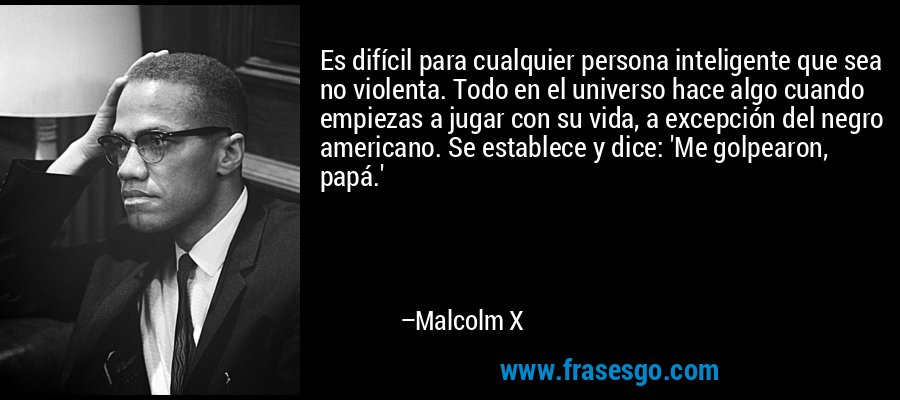 Es difícil para cualquier persona inteligente que sea no violenta. Todo en el universo hace algo cuando empiezas a jugar con su vida, a excepción del negro americano. Se establece y dice: 'Me golpearon, papá.' – Malcolm X