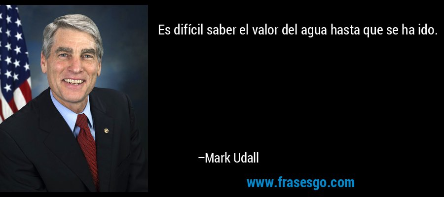 Es difícil saber el valor del agua hasta que se ha ido. – Mark Udall