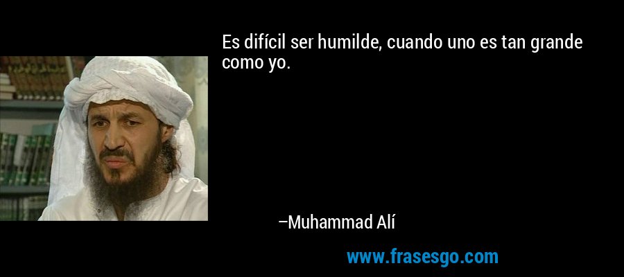 Es difícil ser humilde, cuando uno es tan grande como yo. – Muhammad Alí