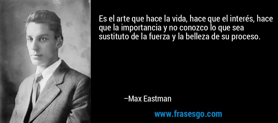 Es el arte que hace la vida, hace que el interés, hace que la importancia y no conozco lo que sea sustituto de la fuerza y ​​la belleza de su proceso. – Max Eastman