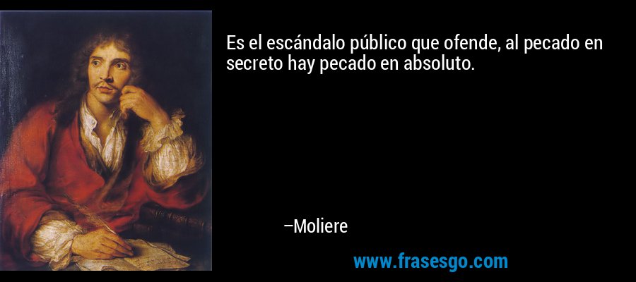 Es el escándalo público que ofende, al pecado en secreto hay pecado en absoluto. – Moliere