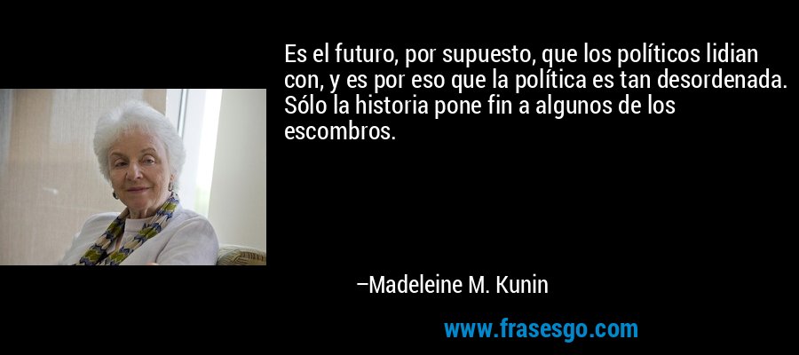 Es el futuro, por supuesto, que los políticos lidian con, y es por eso que la política es tan desordenada. Sólo la historia pone fin a algunos de los escombros. – Madeleine M. Kunin
