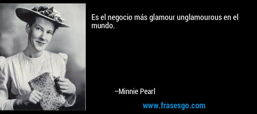 Es el negocio más glamour unglamourous en el mundo. – Minnie Pearl