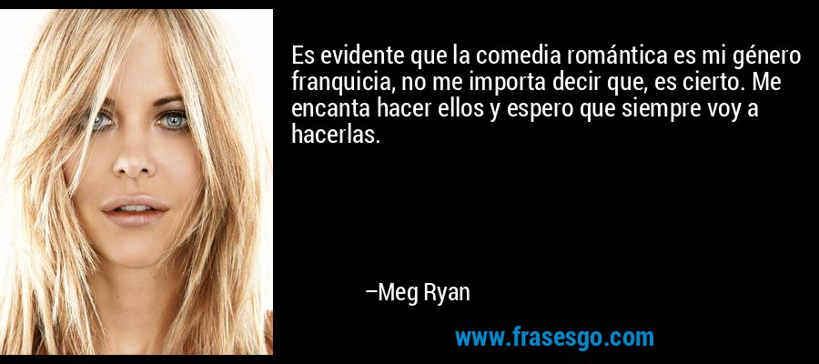 Es evidente que la comedia romántica es mi género franquicia, no me importa decir que, es cierto. Me encanta hacer ellos y espero que siempre voy a hacerlas. – Meg Ryan