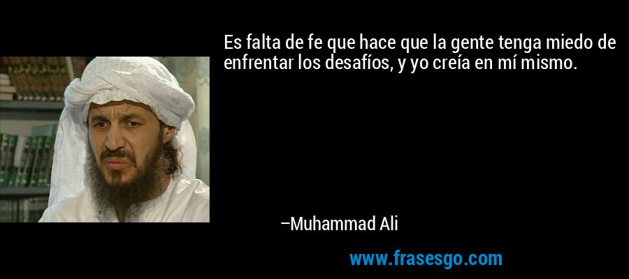 Es falta de fe que hace que la gente tenga miedo de enfrentar los desafíos, y yo creía en mí mismo. – Muhammad Ali