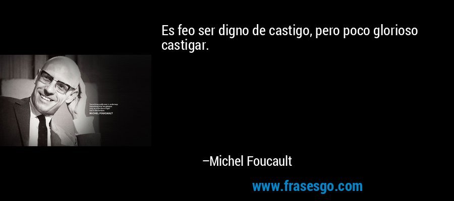 Es feo ser digno de castigo, pero poco glorioso castigar. – Michel Foucault