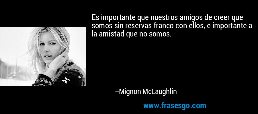 Es importante que nuestros amigos de creer que somos sin reservas franco con ellos, e importante a la amistad que no somos. – Mignon McLaughlin