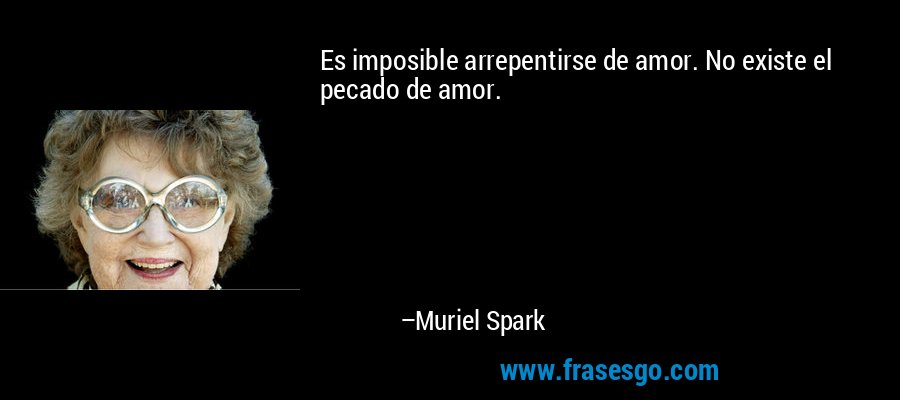 Es imposible arrepentirse de amor. No existe el pecado de amor. – Muriel Spark