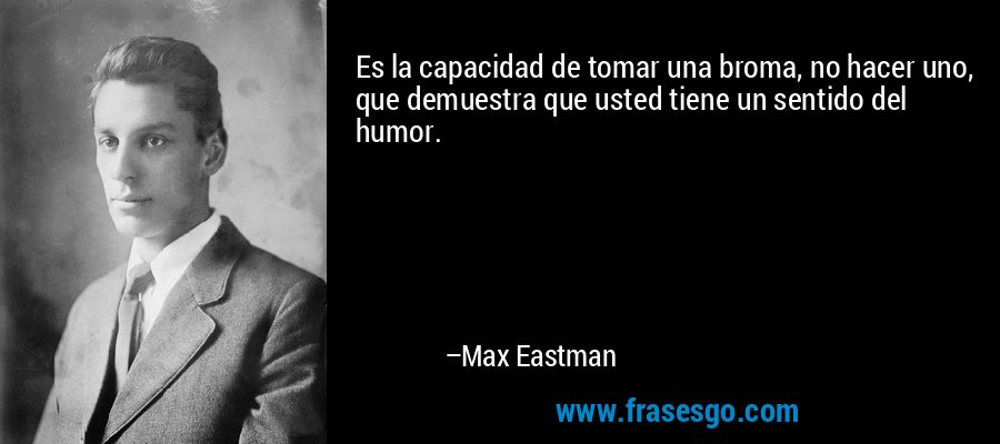 Es la capacidad de tomar una broma, no hacer uno, que demuestra que usted tiene un sentido del humor. – Max Eastman