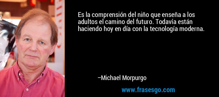 Es la comprensión del niño que enseña a los adultos el camino del futuro. Todavía están haciendo hoy en día con la tecnología moderna. – Michael Morpurgo
