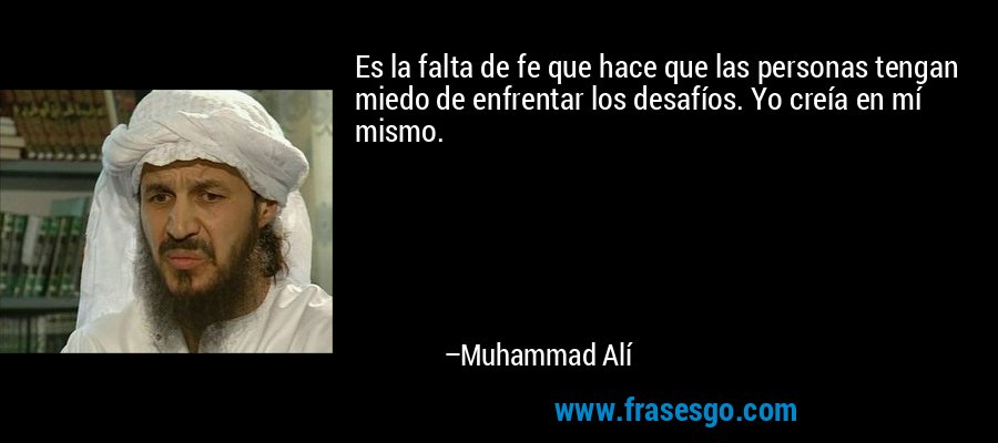 Es la falta de fe que hace que las personas tengan miedo de enfrentar los desafíos. Yo creía en mí mismo. – Muhammad Alí
