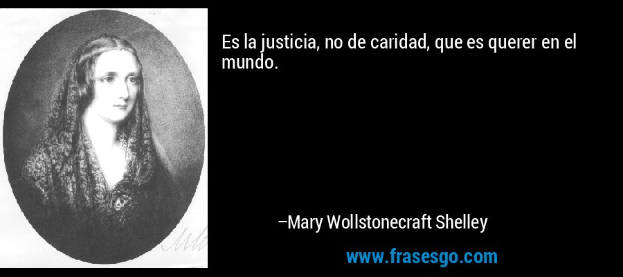 Es la justicia, no de caridad, que es querer en el mundo. – Mary Wollstonecraft Shelley