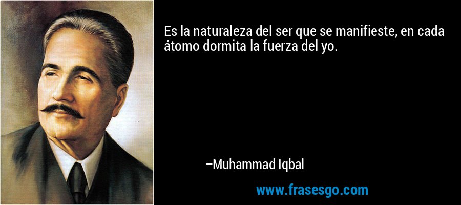 Es la naturaleza del ser que se manifieste, en cada átomo dormita la fuerza del yo. – Muhammad Iqbal