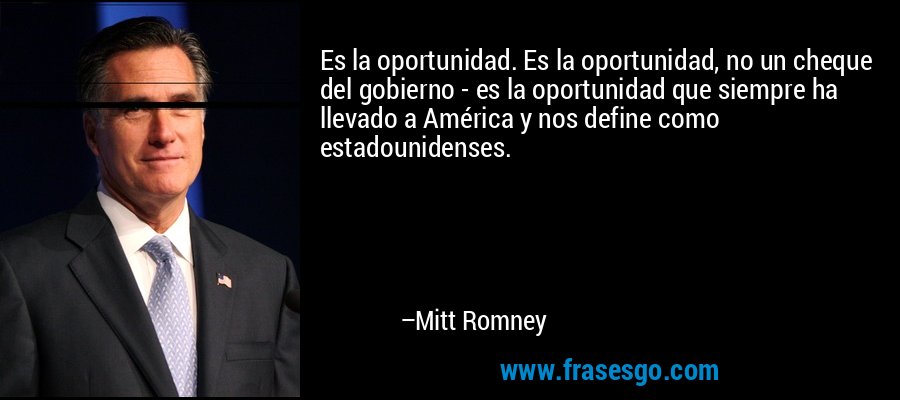 Es la oportunidad. Es la oportunidad, no un cheque del gobierno - es la oportunidad que siempre ha llevado a América y nos define como estadounidenses. – Mitt Romney