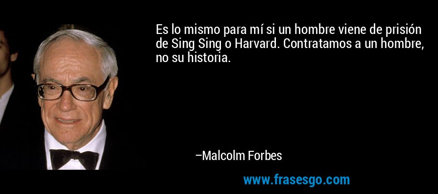 Es lo mismo para mí si un hombre viene de prisión de Sing Sing o Harvard. Contratamos a un hombre, no su historia. – Malcolm Forbes