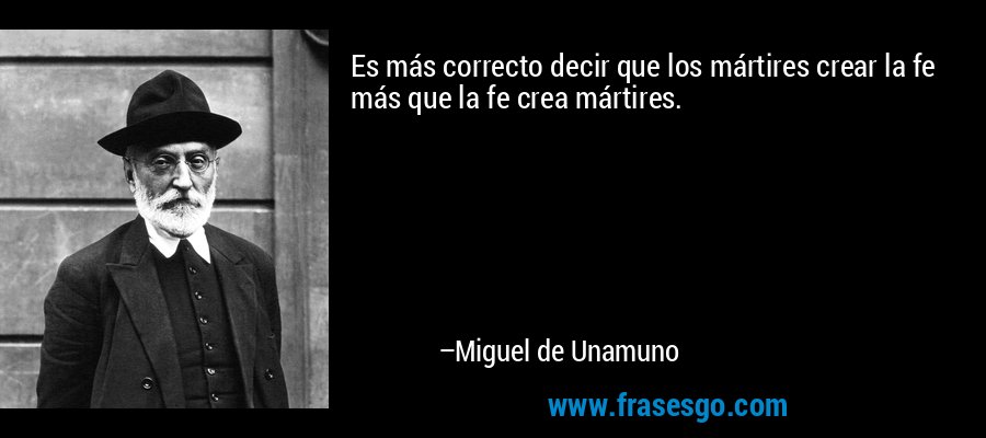 Es más correcto decir que los mártires crear la fe más que la fe crea mártires. – Miguel de Unamuno