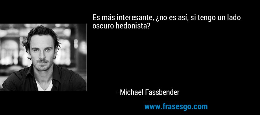 Es más interesante, ¿no es así, si tengo un lado oscuro hedonista? – Michael Fassbender