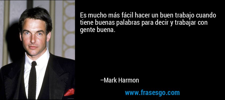 Es mucho más fácil hacer un buen trabajo cuando tiene buenas palabras para decir y trabajar con gente buena. – Mark Harmon