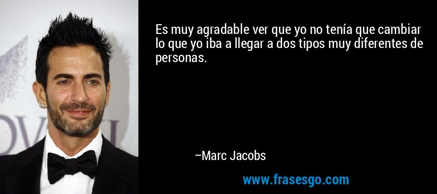 Es muy agradable ver que yo no tenía que cambiar lo que yo iba a llegar a dos tipos muy diferentes de personas. – Marc Jacobs