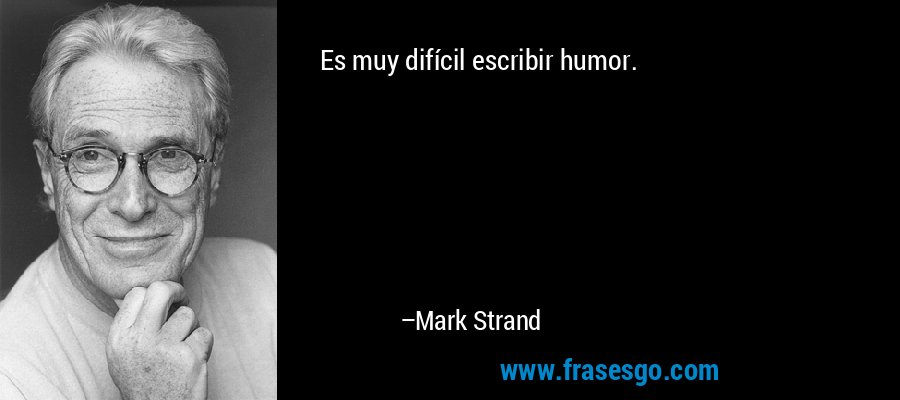 Es muy difícil escribir humor. – Mark Strand